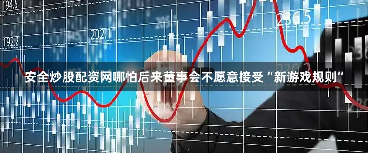 安全炒股配资网哪怕后来董事会不愿意接受“新游戏规则”