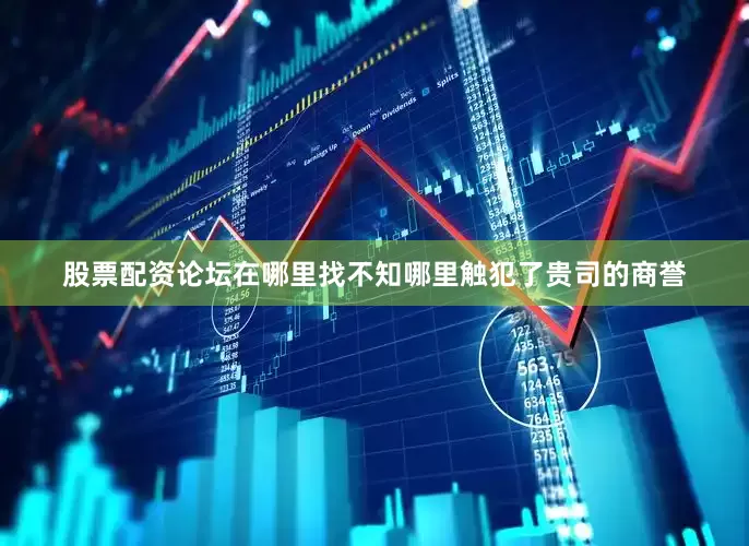 股票配资论坛在哪里找不知哪里触犯了贵司的商誉