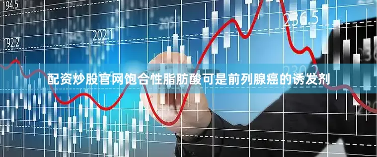 配资炒股官网饱合性脂肪酸可是前列腺癌的诱发剂