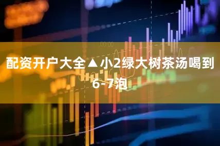配资开户大全▲小2绿大树茶汤喝到6-7泡