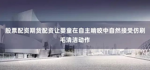 股票配资期货配资让婴童在自主啃咬中自然接受仿刷毛清洁动作
