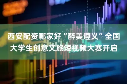 西安配资哪家好“醉美遵义”全国大学生创意文旅短视频大赛开启