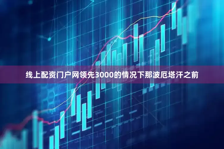 线上配资门户网领先3000的情况下那波厄塔汗之前