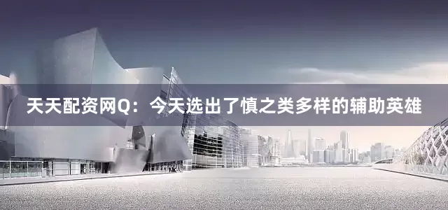 天天配资网Q：今天选出了慎之类多样的辅助英雄