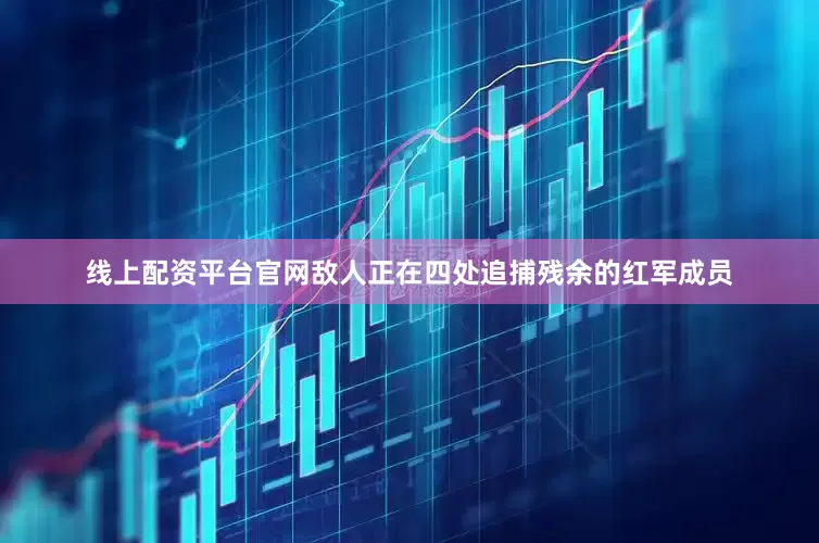 线上配资平台官网敌人正在四处追捕残余的红军成员