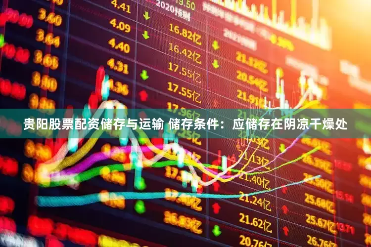 贵阳股票配资储存与运输 储存条件：应储存在阴凉干燥处