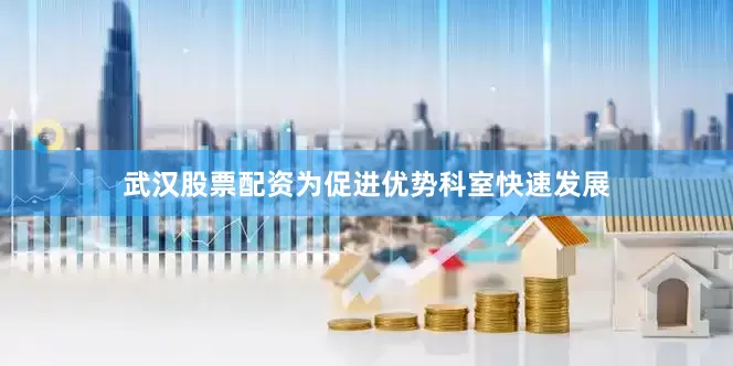 武汉股票配资为促进优势科室快速发展