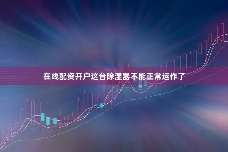 在线配资开户这台除湿器不能正常运作了