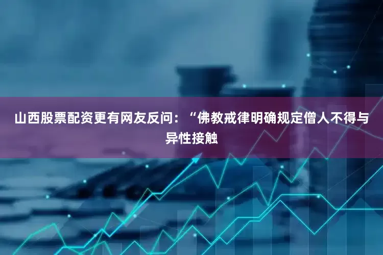 山西股票配资更有网友反问：“佛教戒律明确规定僧人不得与异性接触