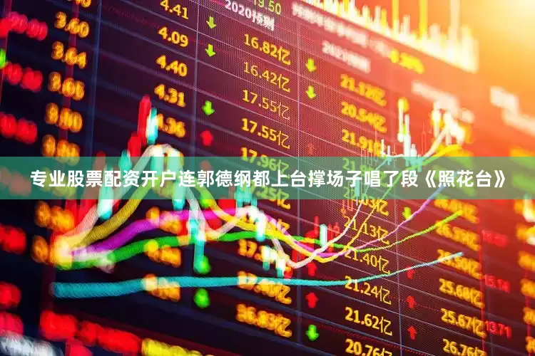 专业股票配资开户连郭德纲都上台撑场子唱了段《照花台》