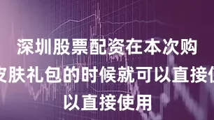 深圳股票配资在本次购买皮肤礼包的时候就可以直接使用