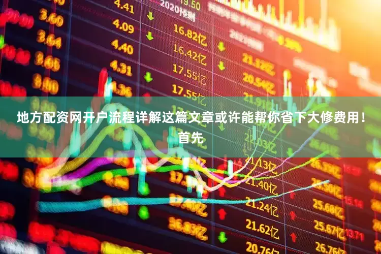 地方配资网开户流程详解这篇文章或许能帮你省下大修费用！首先