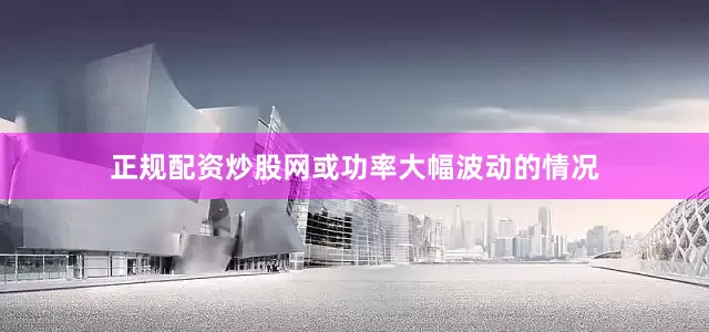 正规配资炒股网或功率大幅波动的情况