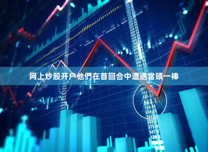 网上炒股开户他們在首回合中遭遇當頭一棒