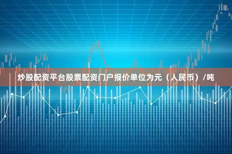 炒股配资平台股票配资门户报价单位为元（人民币）/吨