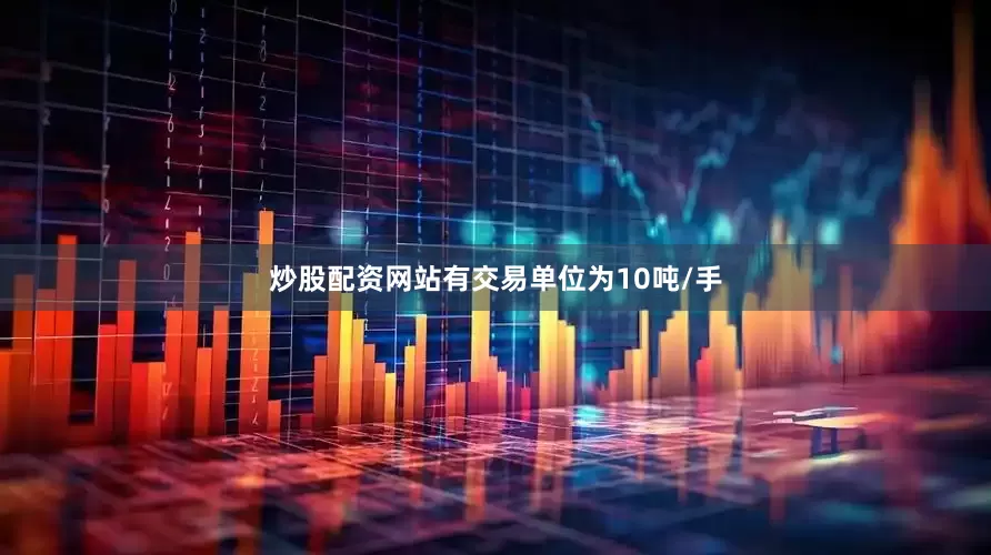 炒股配资网站有交易单位为10吨/手