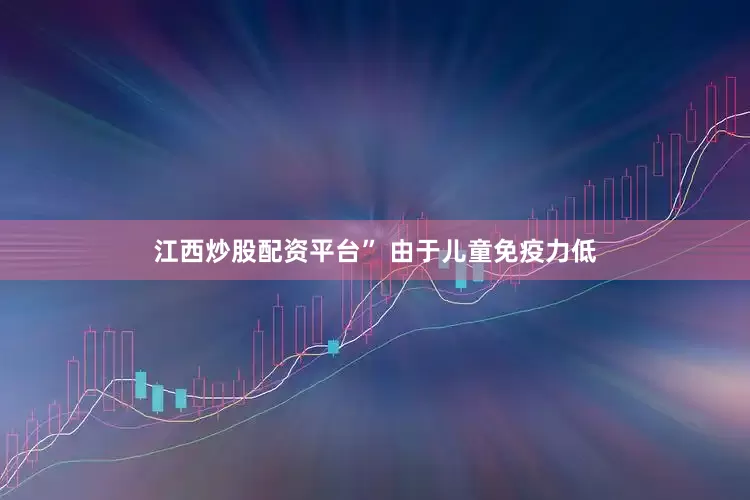 江西炒股配资平台” 由于儿童免疫力低