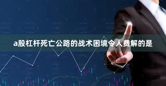 a股杠杆死亡公路的战术困境令人费解的是