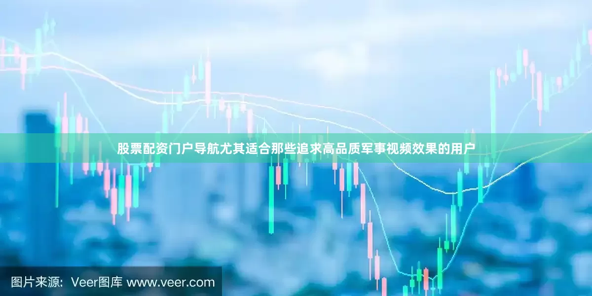 股票配资门户导航尤其适合那些追求高品质军事视频效果的用户