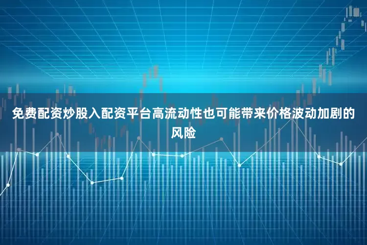 免费配资炒股入配资平台高流动性也可能带来价格波动加剧的风险