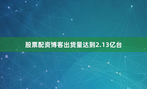 股票配资博客出货量达到2.13亿台