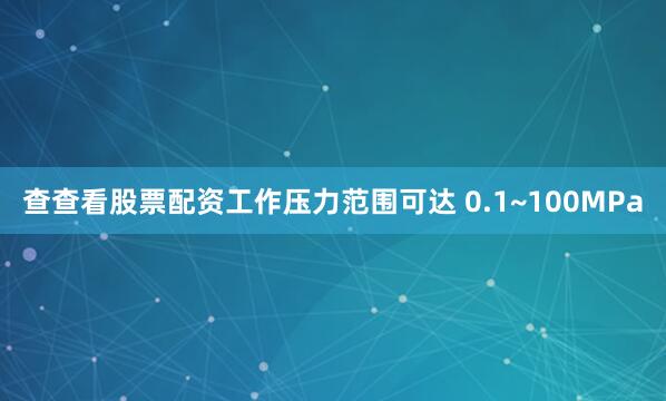 查查看股票配资工作压力范围可达 0.1~100MPa